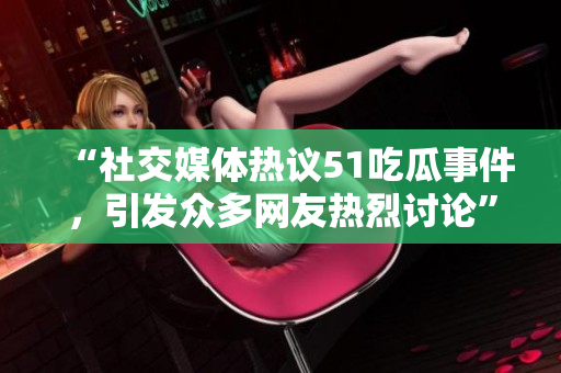 “社交媒体热议51吃瓜事件，引发众多网友热烈讨论”