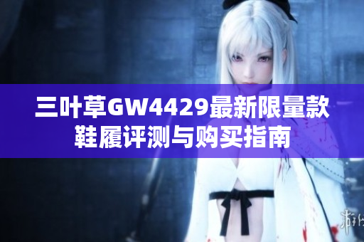三叶草GW4429最新限量款鞋履评测与购买指南