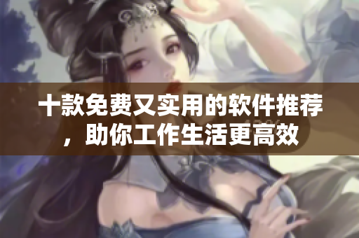 十款免费又实用的软件推荐，助你工作生活更高效