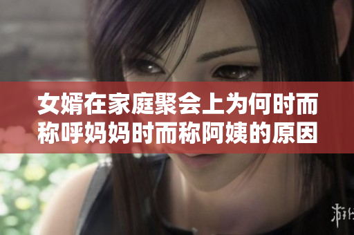 女婿在家庭聚会上为何时而称呼妈妈时而称阿姨的原因解析