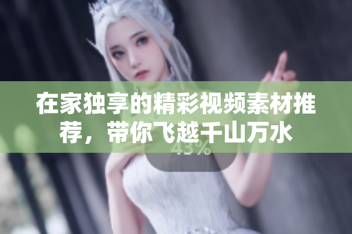 在家独享的精彩视频素材推荐，带你飞越千山万水