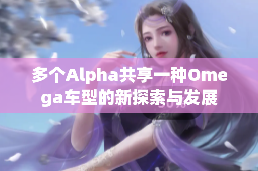 多个Alpha共享一种Omega车型的新探索与发展