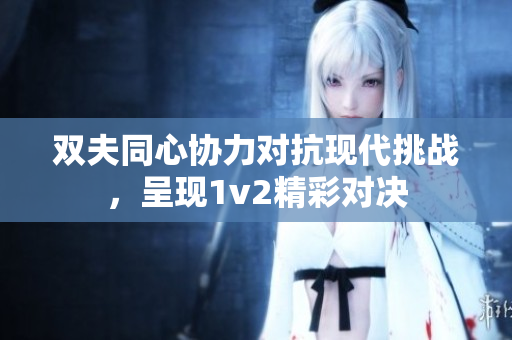 双夫同心协力对抗现代挑战，呈现1v2精彩对决