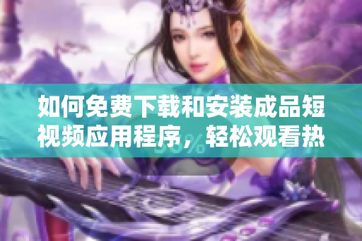 如何免费下载和安装成品短视频应用程序，轻松观看热门视频