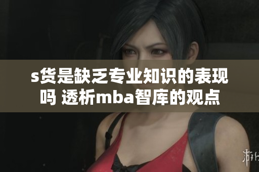 s货是缺乏专业知识的表现吗 透析mba智库的观点