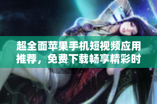 超全面苹果手机短视频应用推荐，免费下载畅享精彩时刻