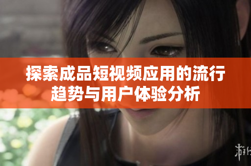 探索成品短视频应用的流行趋势与用户体验分析