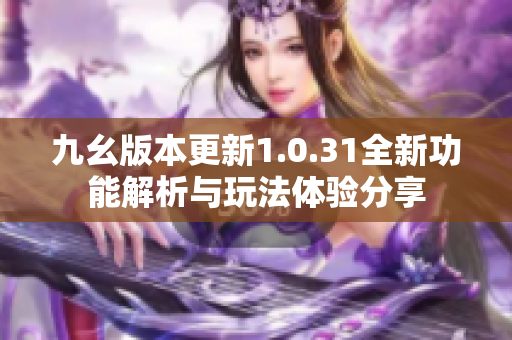 九幺版本更新1.0.31全新功能解析与玩法体验分享