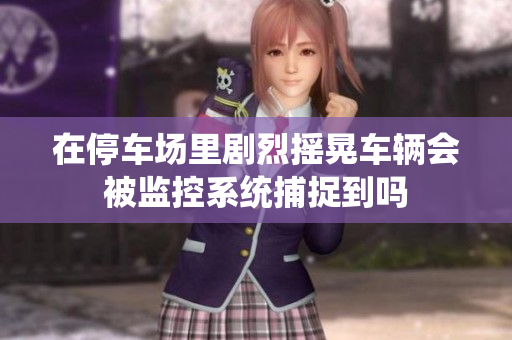 在停车场里剧烈摇晃车辆会被监控系统捕捉到吗