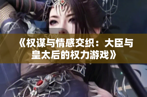 《权谋与情感交织：大臣与皇太后的权力游戏》
