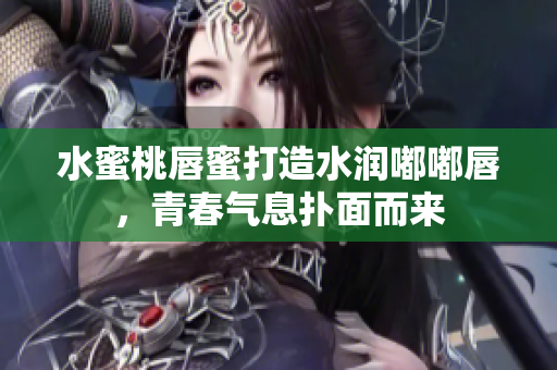 水蜜桃唇蜜打造水润嘟嘟唇，青春气息扑面而来