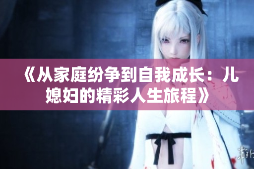 《从家庭纷争到自我成长：儿媳妇的精彩人生旅程》