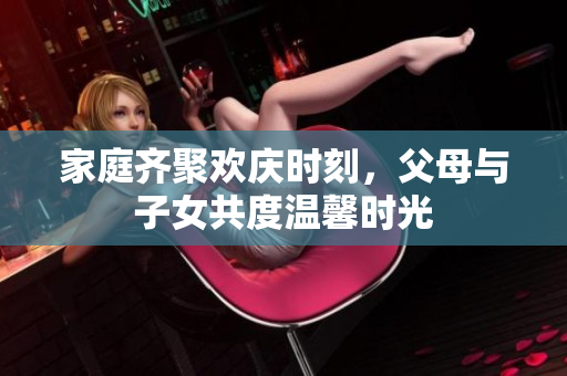 家庭齐聚欢庆时刻，父母与子女共度温馨时光