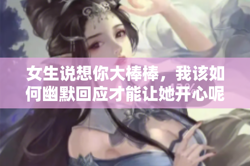 女生说想你大棒棒，我该如何幽默回应才能让她开心呢