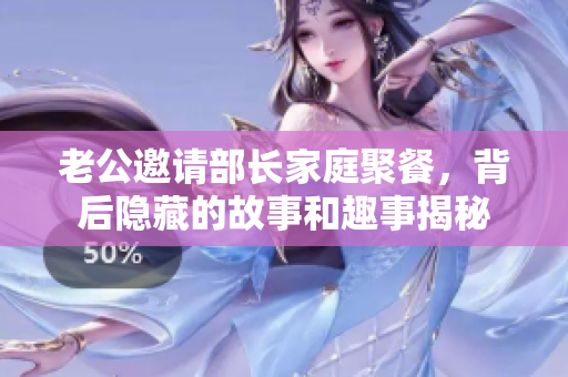 老公邀请部长家庭聚餐，背后隐藏的故事和趣事揭秘