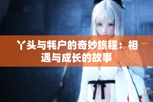 丫头与牦户的奇妙旅程：相遇与成长的故事