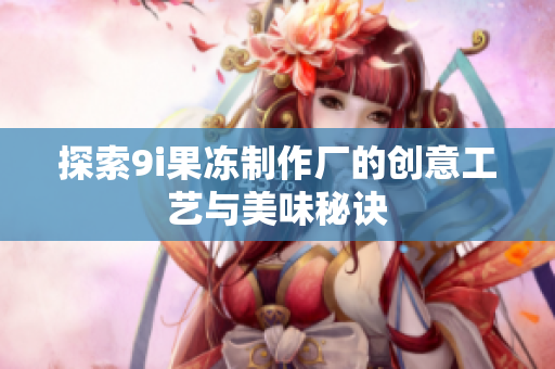 探索9i果冻制作厂的创意工艺与美味秘诀