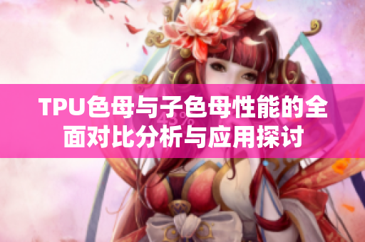 TPU色母与子色母性能的全面对比分析与应用探讨