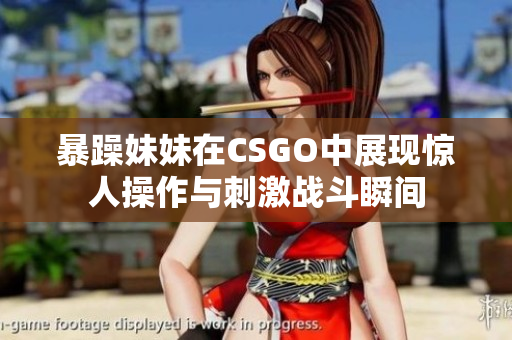 暴躁妹妹在CSGO中展现惊人操作与刺激战斗瞬间