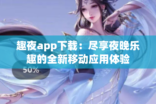 趣夜app下载：尽享夜晚乐趣的全新移动应用体验