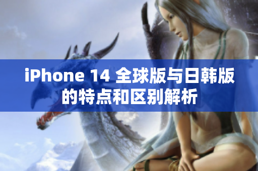 iPhone 14 全球版与日韩版的特点和区别解析