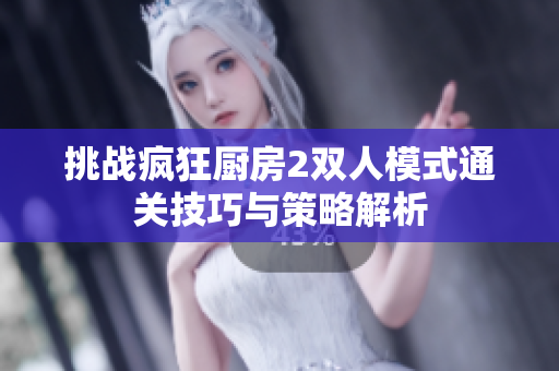 挑战疯狂厨房2双人模式通关技巧与策略解析