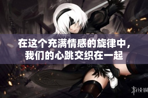 在这个充满情感的旋律中，我们的心跳交织在一起
