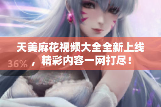 天美麻花视频大全全新上线，精彩内容一网打尽！