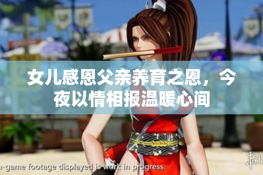 女儿感恩父亲养育之恩，今夜以情相报温暖心间