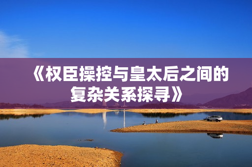 《权臣操控与皇太后之间的复杂关系探寻》