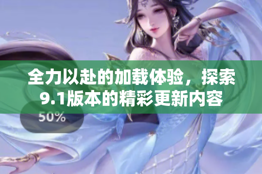 全力以赴的加载体验，探索9.1版本的精彩更新内容