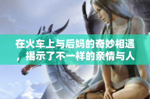 在火车上与后妈的奇妙相遇，揭示了不一样的亲情与人生选择
