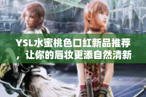 YSL水蜜桃色口红新品推荐，让你的唇妆更添自然清新魅力