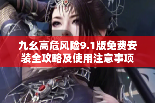 九幺高危风险9.1版免费安装全攻略及使用注意事项