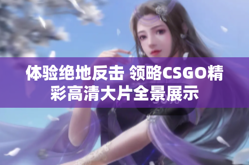 体验绝地反击 领略CSGO精彩高清大片全景展示