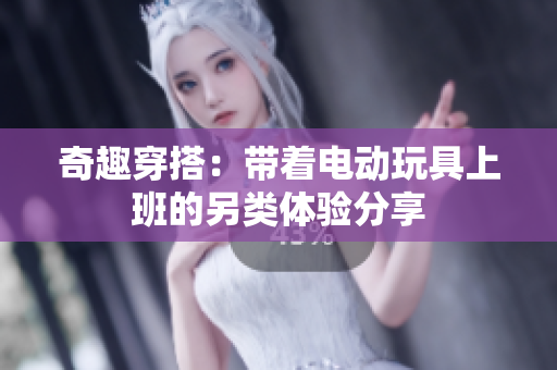 奇趣穿搭：带着电动玩具上班的另类体验分享