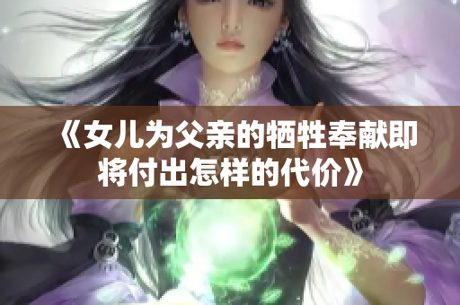 《女儿为父亲的牺牲奉献即将付出怎样的代价》