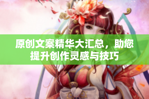 原创文案精华大汇总，助您提升创作灵感与技巧