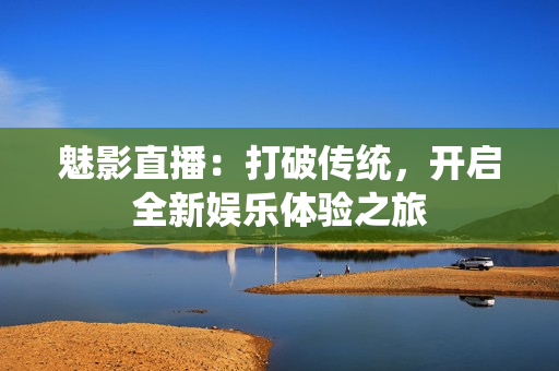 魅影直播：打破传统，开启全新娱乐体验之旅