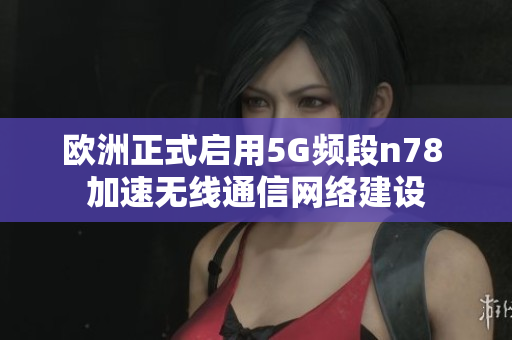 欧洲正式启用5G频段n78 加速无线通信网络建设