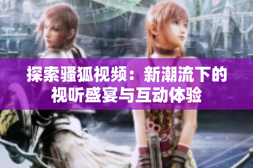探索骚狐视频：新潮流下的视听盛宴与互动体验