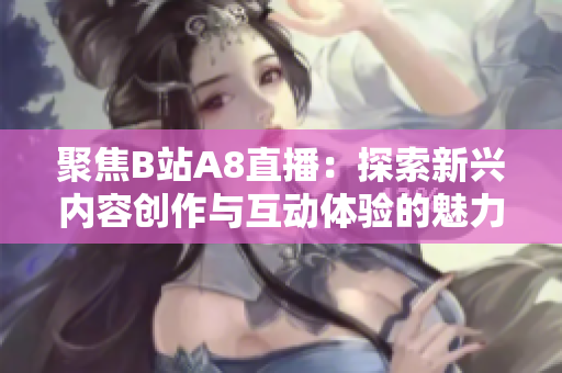 聚焦B站A8直播：探索新兴内容创作与互动体验的魅力
