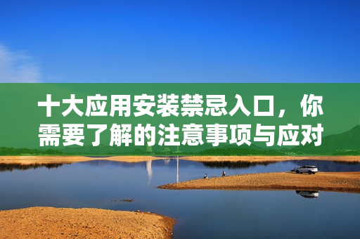 十大应用安装禁忌入口，你需要了解的注意事项与应对策略