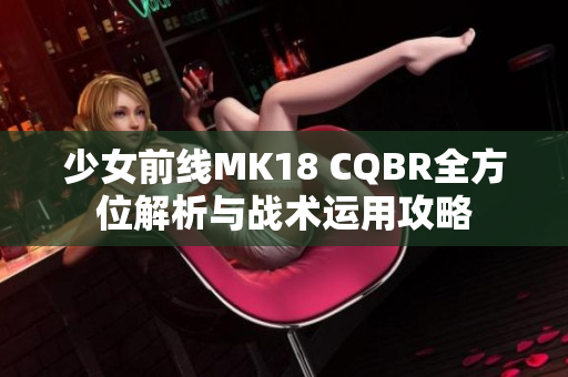 少女前线MK18 CQBR全方位解析与战术运用攻略