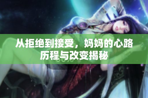 从拒绝到接受，妈妈的心路历程与改变揭秘