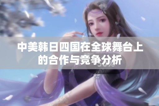 中美韩日四国在全球舞台上的合作与竞争分析