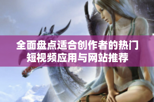全面盘点适合创作者的热门短视频应用与网站推荐