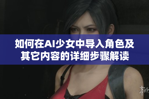 如何在AI少女中导入角色及其它内容的详细步骤解读