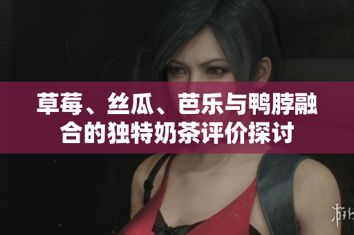 草莓、丝瓜、芭乐与鸭脖融合的独特奶茶评价探讨