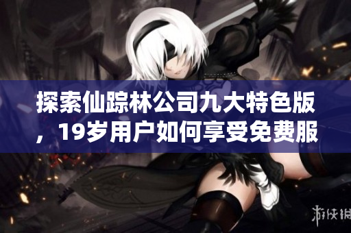 探索仙踪林公司九大特色版，19岁用户如何享受免费服务